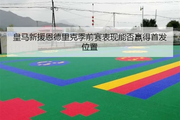 皇马新援恩德里克季前赛表现能否赢得首发位置